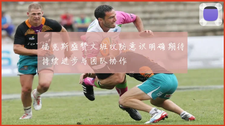 福克斯盛赞文班攻防意识明确期待持续进步与团队协作