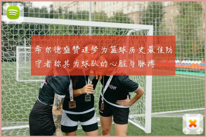 希尔德盛赞追梦为篮球历史最佳防守者称其为球队的心脏与脉搏