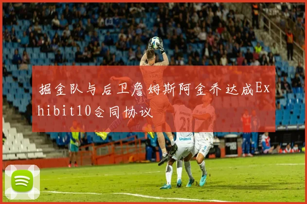 掘金队与后卫詹姆斯阿金乔达成Exhibit10合同协议