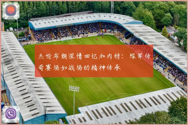 杰伦布朗深情回忆加内特：绿军传奇赛场如战场的精神传承