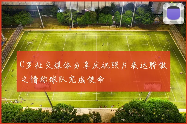 C罗社交媒体分享庆祝照片表达骄傲之情称球队完成使命