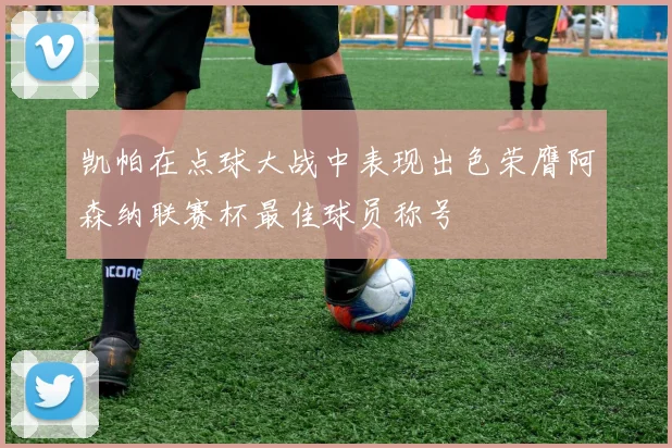 凯帕在点球大战中表现出色荣膺阿森纳联赛杯最佳球员称号