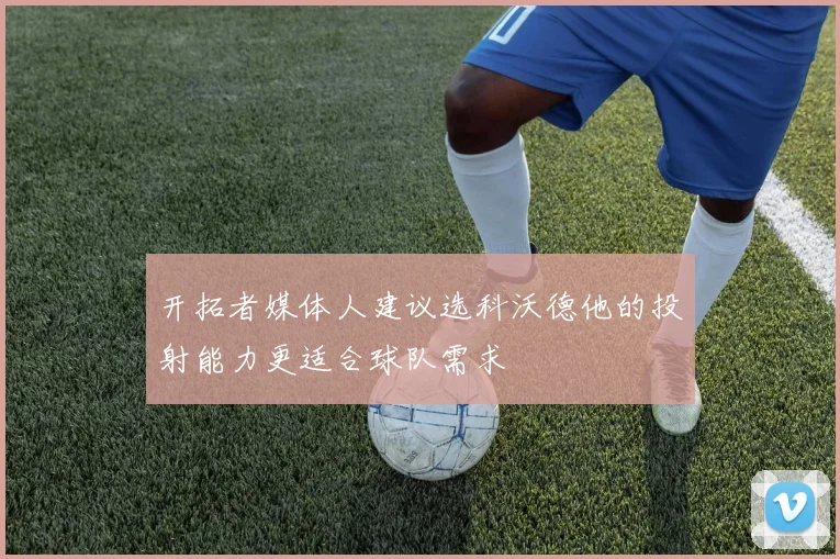 开拓者媒体人建议选科沃德他的投射能力更适合球队需求