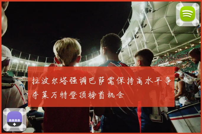拉波尔塔强调巴萨需保持高水平争夺莱万特登顶榜首机会