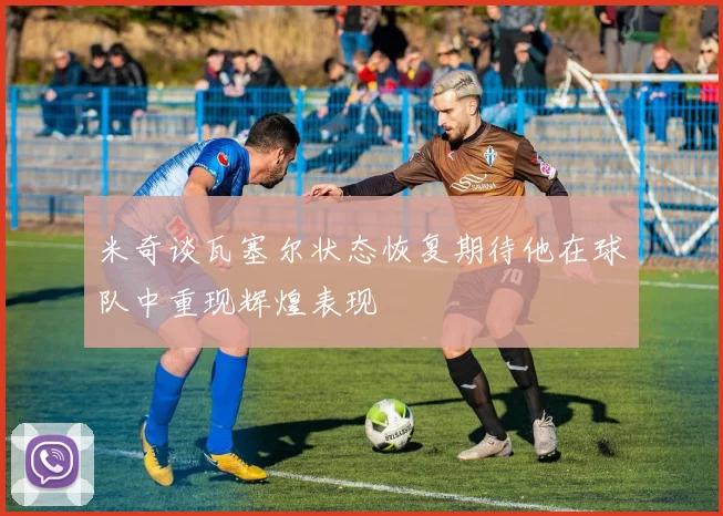 米奇谈瓦塞尔状态恢复期待他在球队中重现辉煌表现