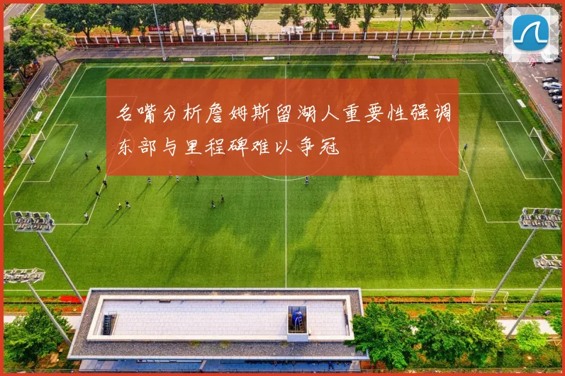 名嘴分析詹姆斯留湖人重要性强调东部与里程碑难以争冠
