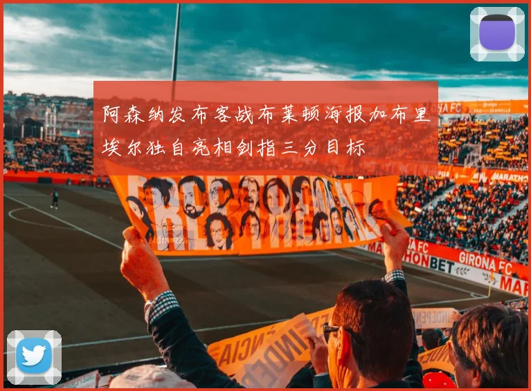 阿森纳发布客战布莱顿海报加布里埃尔独自亮相剑指三分目标