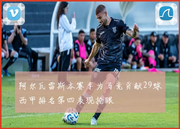 阿尔瓦雷斯本赛季为马竞贡献29球西甲排名第四表现抢眼