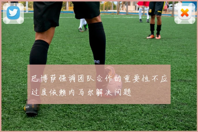 巴博萨强调团队合作的重要性不应过度依赖内马尔解决问题