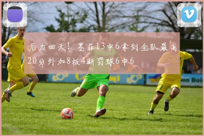 无力回天！墨菲13中6拿到全队最高20分外加8板4断罚球6中6