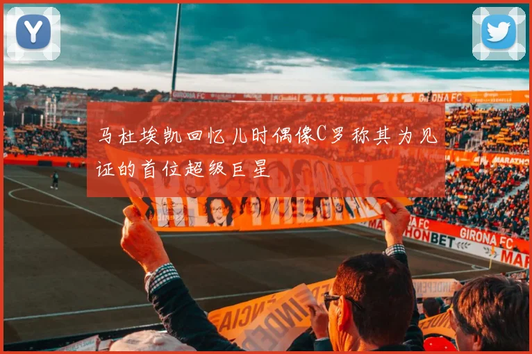 马杜埃凯回忆儿时偶像C罗称其为见证的首位超级巨星