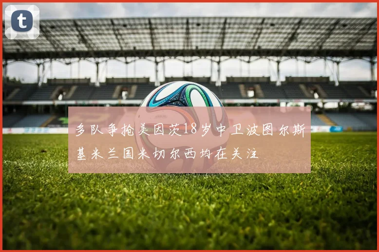 多队争抢美因茨18岁中卫波图尔斯基米兰国米切尔西均在关注