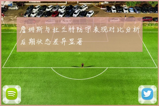 詹姆斯与杜兰特防守表现对比分析后期状态差异显著