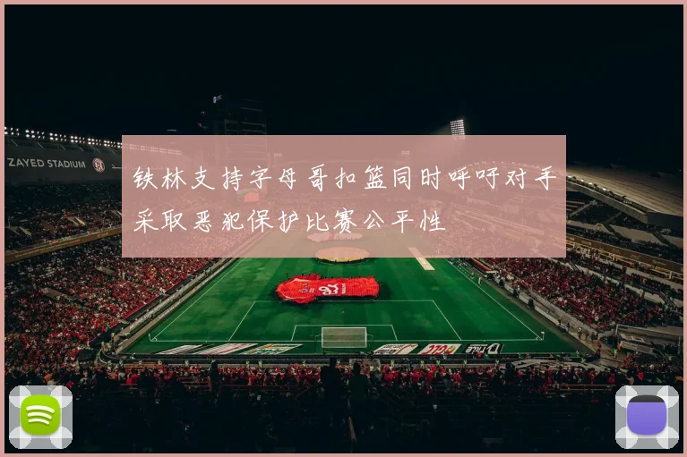 铁林支持字母哥扣篮同时呼吁对手采取恶犯保护比赛公平性