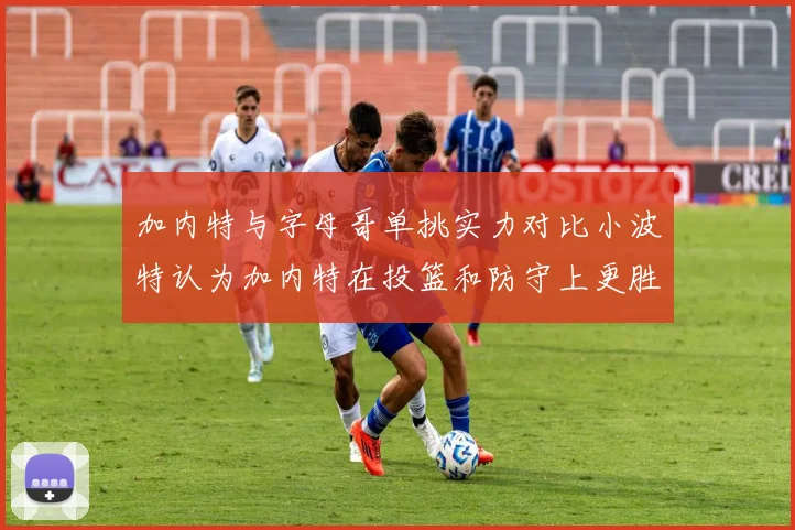 加内特与字母哥单挑实力对比小波特认为加内特在投篮和防守上更胜一筹