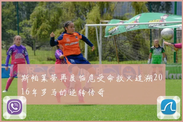 斯帕莱蒂再度临危受命救火追溯2016年罗马的逆转传奇